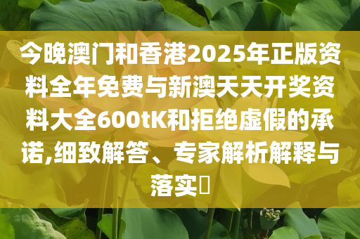 今晚澳門和香港2025年正版資料全年免費(fèi)與新澳天天開獎(jiǎng)資料大全600tK和拒絕虛假的承諾,細(xì)致解答、專家解析解釋與落實(shí)?