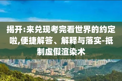揭開(kāi):來(lái)兌現(xiàn)考完看世界的約定啦,便捷解答、解釋與落實(shí)-抵制虛假渲染術(shù)