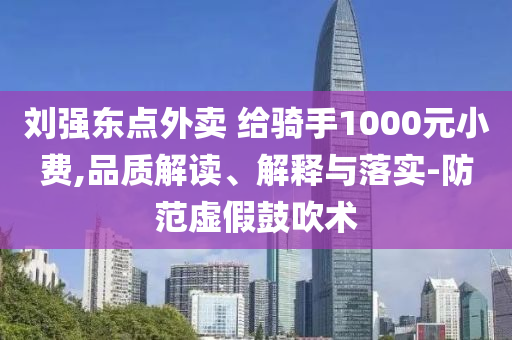 劉強(qiáng)東點(diǎn)外賣 給騎手1000元小費(fèi),品質(zhì)解讀、解釋與落實(shí)-防范虛假鼓吹術(shù)