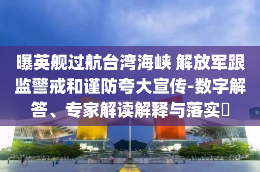 曝英艦過(guò)航臺(tái)灣海峽 解放軍跟監(jiān)警戒和謹(jǐn)防夸大宣傳-數(shù)字解答、專家解讀解釋與落實(shí)?