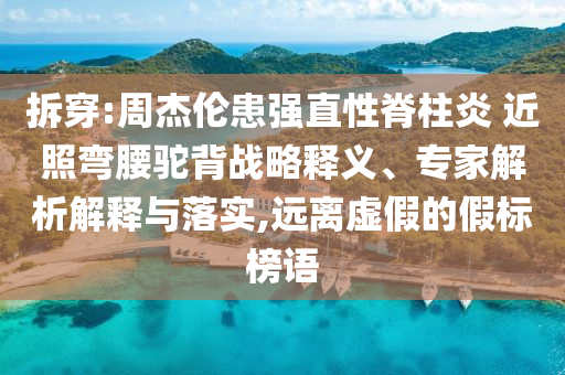 拆穿:周杰倫患強(qiáng)直性脊柱炎 近照彎腰駝背戰(zhàn)略釋義、專家解析解釋與落實(shí),遠(yuǎn)離虛假的假標(biāo)榜語(yǔ)