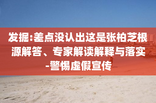 發(fā)掘:差點(diǎn)沒(méi)認(rèn)出這是張柏芝根源解答、專家解讀解釋與落實(shí)-警惕虛假宣傳
