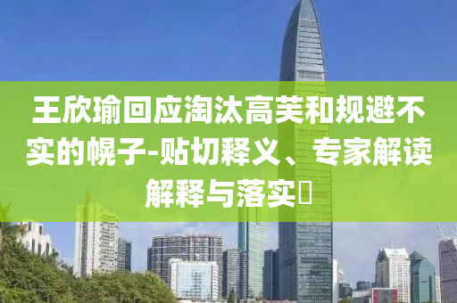 王欣瑜回應(yīng)淘汰高芙和規(guī)避不實(shí)的幌子-貼切釋義、專家解讀解釋與落實(shí)?