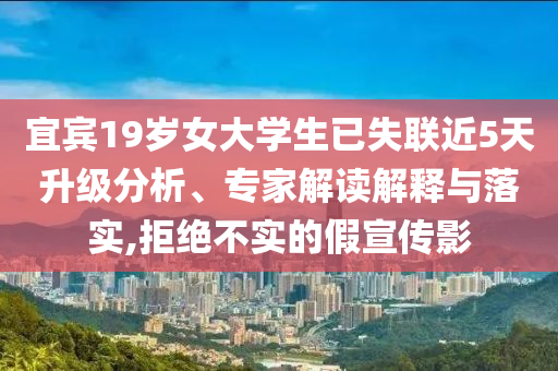 宜賓19歲女大學(xué)生已失聯(lián)近5天升級(jí)分析、專家解讀解釋與落實(shí),拒絕不實(shí)的假宣傳影