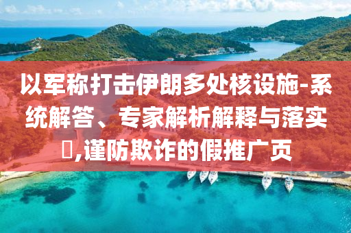 以軍稱打擊伊朗多處核設(shè)施-系統(tǒng)解答、專家解析解釋與落實(shí)?,謹(jǐn)防欺詐的假推廣頁