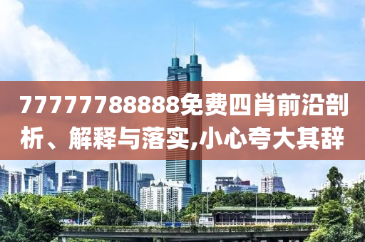 77777788888免費四肖前沿剖析、解釋與落實,小心夸大其辭