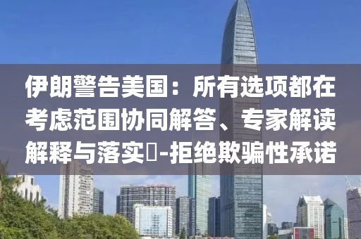 伊朗警告美國：所有選項(xiàng)都在考慮范圍協(xié)同解答、專家解讀解釋與落實(shí)?-拒絕欺騙性承諾