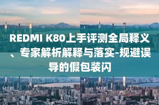 REDMI K80上手評測全局釋義、專家解析解釋與落實(shí)-規(guī)避誤導(dǎo)的假包裝閃