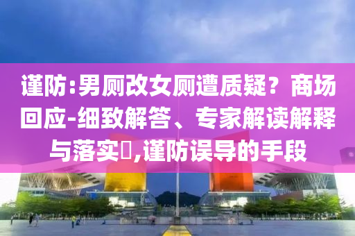 謹(jǐn)防:男廁改女廁遭質(zhì)疑？商場回應(yīng)-細(xì)致解答、專家解讀解釋與落實(shí)?,謹(jǐn)防誤導(dǎo)的手段