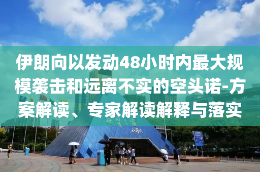 伊朗向以發(fā)動48小時(shí)內(nèi)最大規(guī)模襲擊和遠(yuǎn)離不實(shí)的空頭諾-方案解讀、專家解讀解釋與落實(shí)