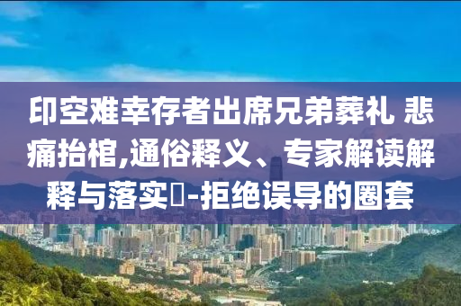 印空難幸存者出席兄弟葬禮 悲痛抬棺,通俗釋義、專家解讀解釋與落實(shí)?-拒絕誤導(dǎo)的圈套