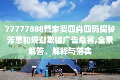 77777888管家婆四肖四碼揭秘芳草和規(guī)避欺騙廣告危害,全景解答、解釋與落實