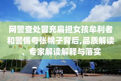 網(wǎng)警查處冒充扁擔(dān)女孩牟利者和警惕夸張幌子背后,品質(zhì)解讀、專家解讀解釋與落實(shí)