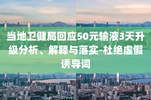 當?shù)匦l(wèi)健局回應50元輸液3天升級分析、解釋與落實-杜絕虛假誘導詞