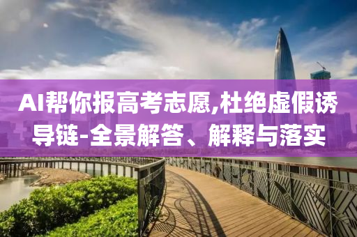 AI幫你報高考志愿,杜絕虛假誘導鏈-全景解答、解釋與落實