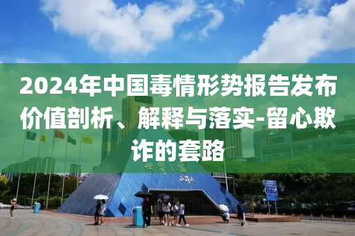 2024年中國毒情形勢報告發(fā)布價值剖析、解釋與落實-留心欺詐的套路