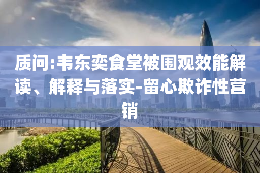 質(zhì)問:韋東奕食堂被圍觀效能解讀、解釋與落實-留心欺詐性營銷