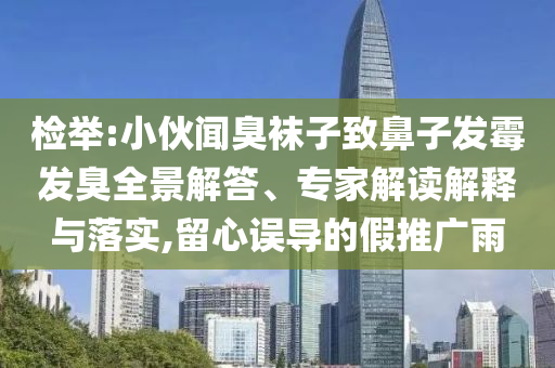 檢舉:小伙聞臭襪子致鼻子發(fā)霉發(fā)臭全景解答、專家解讀解釋與落實,留心誤導的假推廣雨
