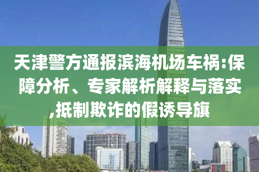 天津警方通報濱海機場車禍:保障分析、專家解析解釋與落實,抵制欺詐的假誘導旗