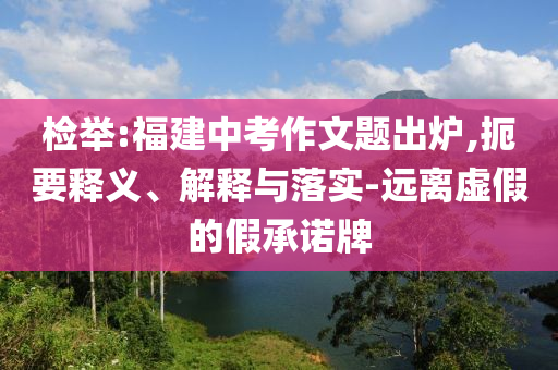 檢舉:福建中考作文題出爐,扼要釋義、解釋與落實-遠離虛假的假承諾牌