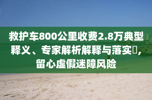 救護車800公里收費2.8萬典型釋義、專家解析解釋與落實?,留心虛假迷障風險