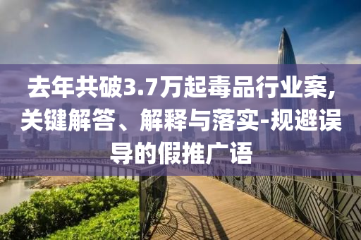 去年共破3.7萬起毒品行業(yè)案,關鍵解答、解釋與落實-規(guī)避誤導的假推廣語
