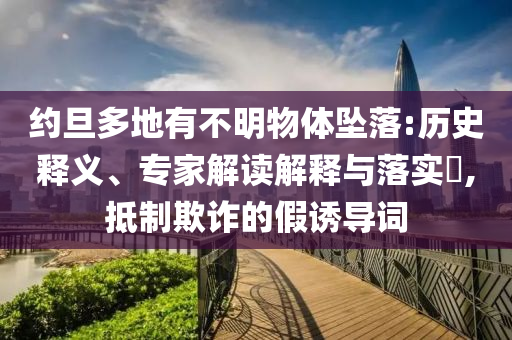 約旦多地有不明物體墜落:歷史釋義、專家解讀解釋與落實?,抵制欺詐的假誘導(dǎo)詞