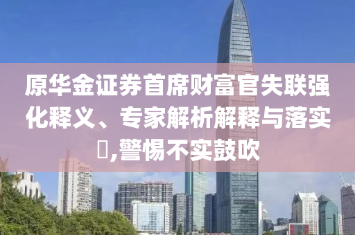 原華金證券首席財(cái)富官失聯(lián)強(qiáng)化釋義、專(zhuān)家解析解釋與落實(shí)?,警惕不實(shí)鼓吹