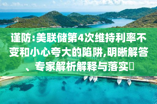 謹(jǐn)防:美聯(lián)儲(chǔ)第4次維持利率不變和小心夸大的陷阱,明晰解答、專(zhuān)家解析解釋與落實(shí)?