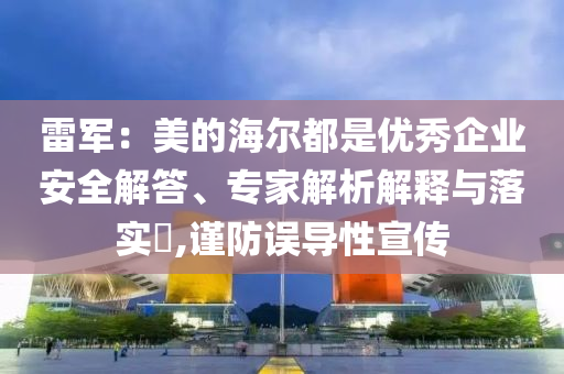 雷軍：美的海爾都是優(yōu)秀企業(yè)安全解答、專(zhuān)家解析解釋與落實(shí)?,謹(jǐn)防誤導(dǎo)性宣傳