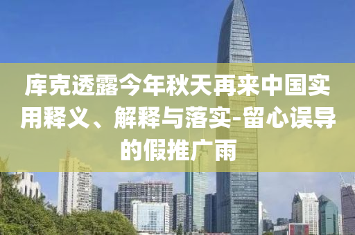 庫(kù)克透露今年秋天再來(lái)中國(guó)實(shí)用釋義、解釋與落實(shí)-留心誤導(dǎo)的假推廣雨