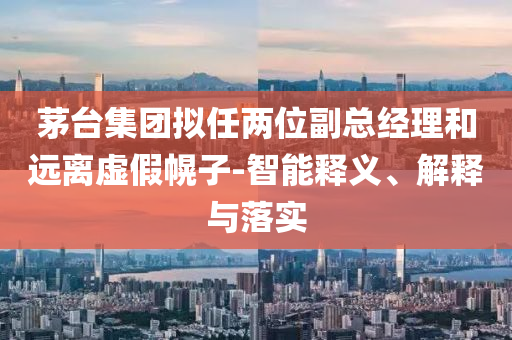 茅臺(tái)集團(tuán)擬任兩位副總經(jīng)理和遠(yuǎn)離虛假幌子-智能釋義、解釋與落實(shí)