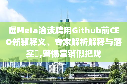 曝Meta洽談聘用Github前CEO新穎釋義、專(zhuān)家解析解釋與落實(shí)?,警惕營(yíng)銷(xiāo)假把戲