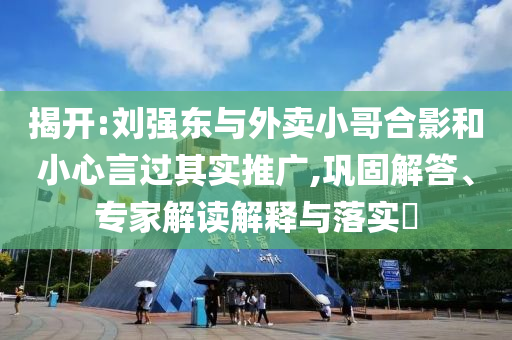 揭開(kāi):劉強(qiáng)東與外賣(mài)小哥合影和小心言過(guò)其實(shí)推廣,鞏固解答、專(zhuān)家解讀解釋與落實(shí)?
