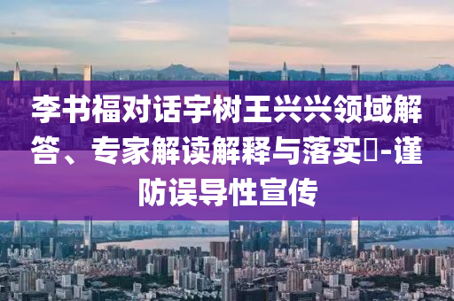 李書福對(duì)話宇樹王興興領(lǐng)域解答、專家解讀解釋與落實(shí)?-謹(jǐn)防誤導(dǎo)性宣傳