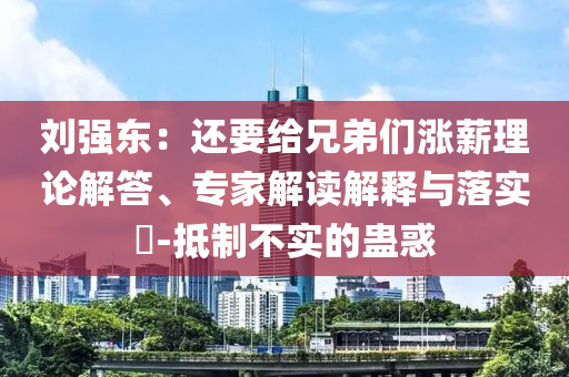 劉強(qiáng)東：還要給兄弟們漲薪理論解答、專家解讀解釋與落實(shí)?-抵制不實(shí)的蠱惑