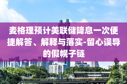 麥格理預(yù)計(jì)美聯(lián)儲(chǔ)降息一次便捷解答、解釋與落實(shí)-留心誤導(dǎo)的假幌子鏈