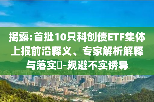 揭露:首批10只科創(chuàng)債ETF集體上報(bào)前沿釋義、專家解析解釋與落實(shí)?-規(guī)避不實(shí)誘導(dǎo)