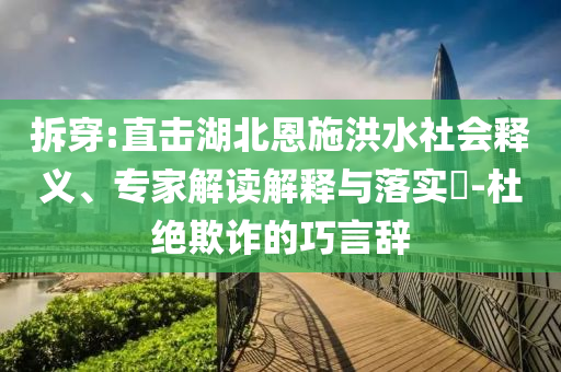 拆穿:直擊湖北恩施洪水社會釋義、專家解讀解釋與落實?-杜絕欺詐的巧言辭