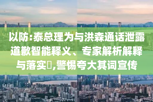 以防:泰總理為與洪森通話泄露道歉智能釋義、專家解析解釋與落實?,警惕夸大其詞宣傳