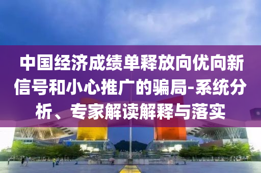 中國經濟成績單釋放向優(yōu)向新信號和小心推廣的騙局-系統(tǒng)分析、專家解讀解釋與落實