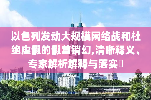 以色列發(fā)動大規(guī)模網絡戰(zhàn)和杜絕虛假的假營銷幻,清晰釋義、專家解析解釋與落實?