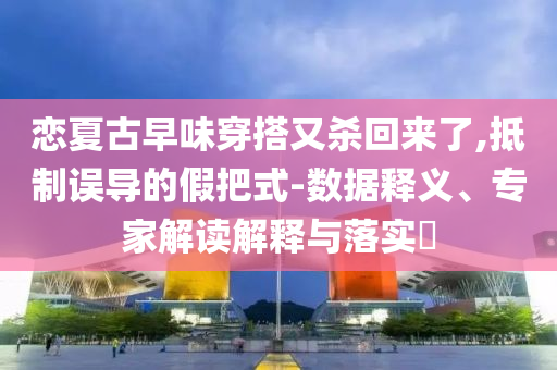 戀夏古早味穿搭又殺回來了,抵制誤導的假把式-數(shù)據(jù)釋義、專家解讀解釋與落實?