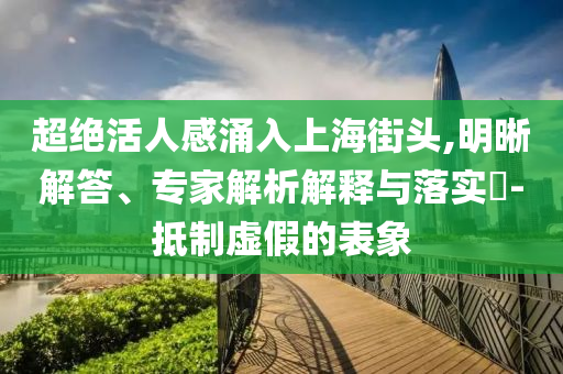 超絕活人感涌入上海街頭,明晰解答、專家解析解釋與落實?-抵制虛假的表象
