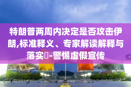 特朗普兩周內決定是否攻擊伊朗,標準釋義、專家解讀解釋與落實?-警惕虛假宣傳
