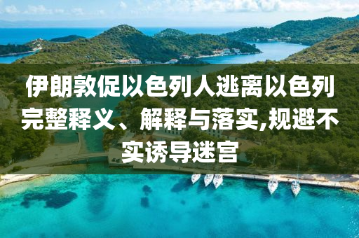 伊朗敦促以色列人逃離以色列完整釋義、解釋與落實(shí),規(guī)避不實(shí)誘導(dǎo)迷宮