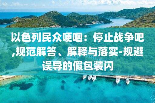 以色列民眾哽咽：停止戰(zhàn)爭吧,規(guī)范解答、解釋與落實-規(guī)避誤導(dǎo)的假包裝閃