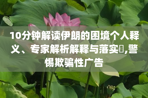10分鐘解讀伊朗的困境個人釋義、專家解析解釋與落實?,警惕欺騙性廣告