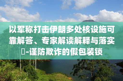 以軍稱打擊伊朗多處核設(shè)施可靠解答、專家解讀解釋與落實?-謹防欺詐的假包裝鎖