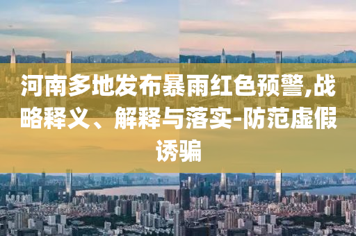 河南多地發(fā)布暴雨紅色預(yù)警,戰(zhàn)略釋義、解釋與落實-防范虛假誘騙
